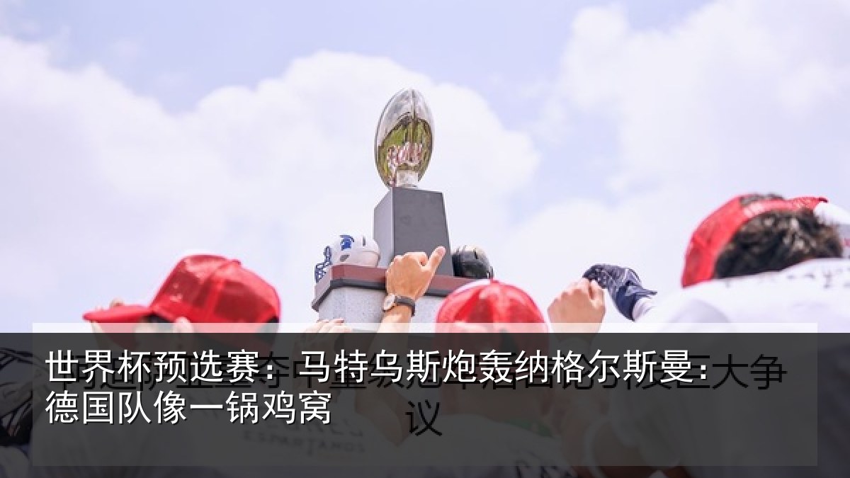 世界杯预选赛：马特乌斯炮轰纳格尔斯曼：德国队像一锅鸡窝