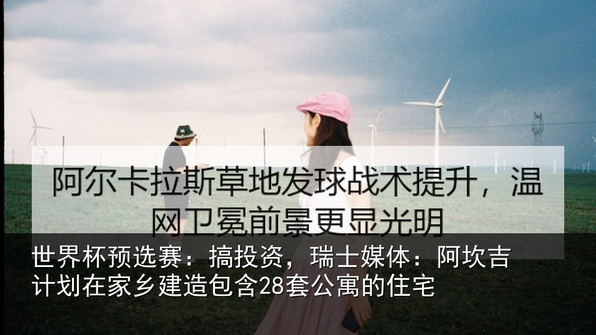 世界杯预选赛：搞投资，瑞士媒体：阿坎吉计划在家乡建造包含28套公寓的住宅