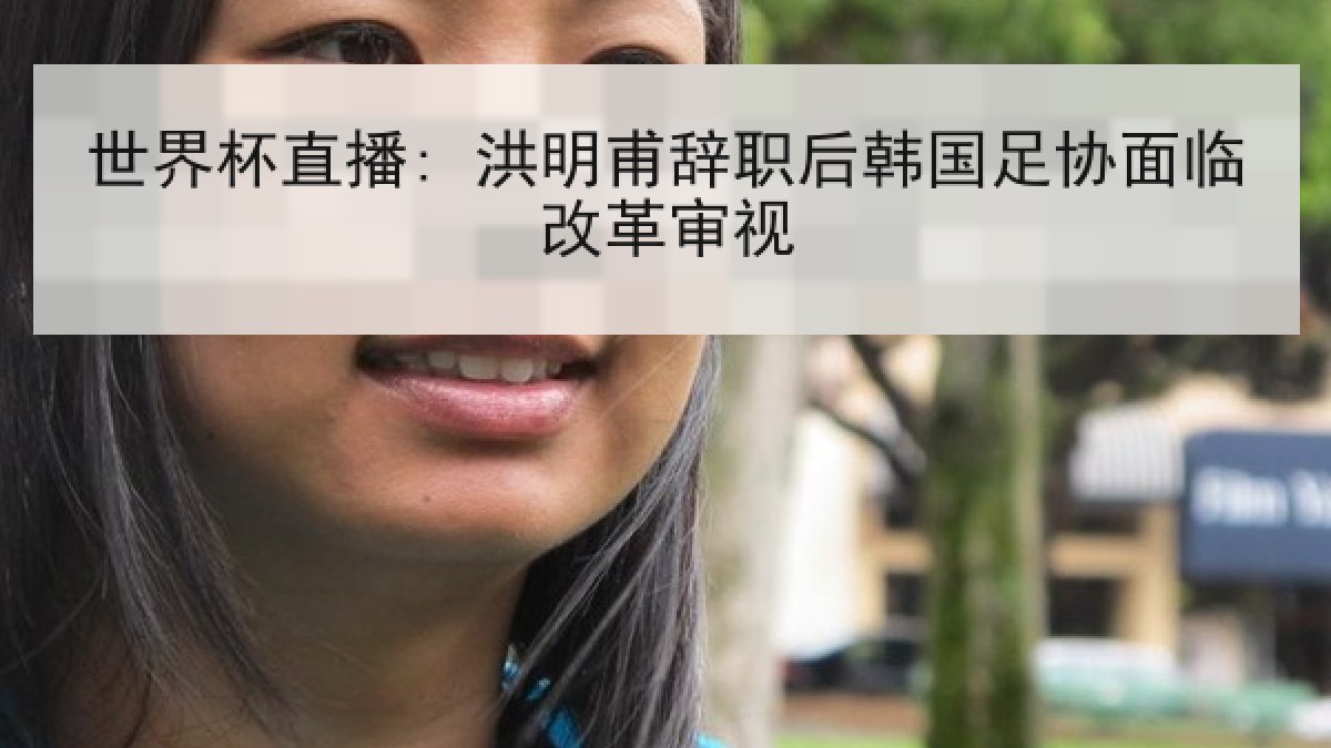 世界杯直播: 洪明甫辞职后韩国足协面临改革审视