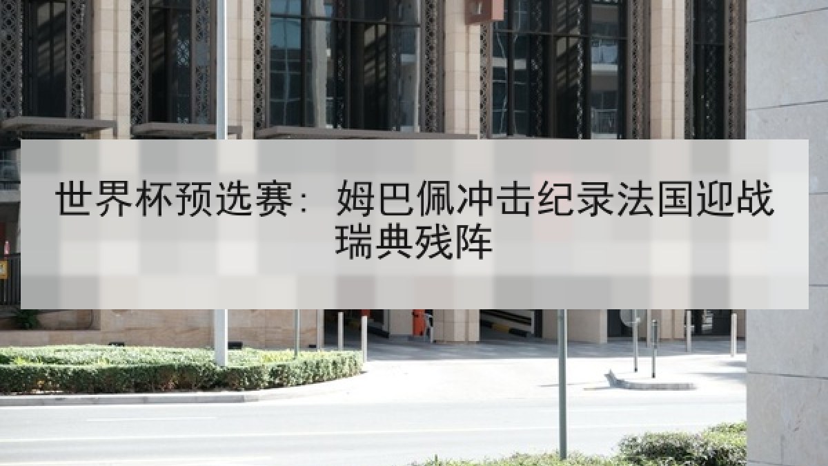 世界杯预选赛: 姆巴佩冲击纪录法国迎战瑞典残阵