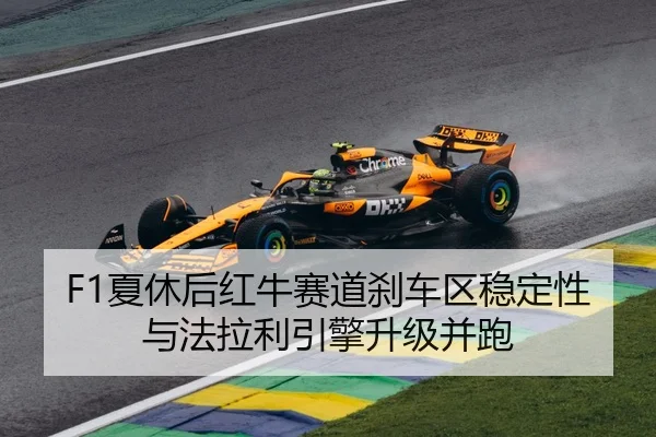 F1夏休后红牛赛道刹车区稳定性与法拉利引擎升级并跑