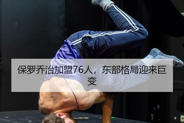 保罗乔治加盟76人，东部格局迎来巨变