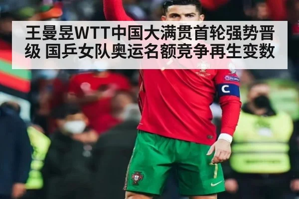 王曼昱WTT中国大满贯首轮强势晋级 国乒女队奥运名额竞争再生变数