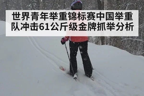 世界青年举重锦标赛中国举重队冲击61公斤级金牌抓举分析