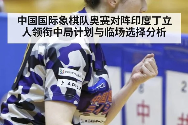 中国国际象棋队奥赛对阵印度丁立人领衔中局计划与临场选择分析