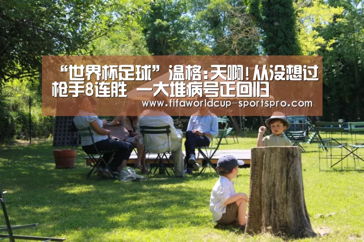 “世界杯足球”温格:天啊!从没想过枪手8连胜 一大堆病号正回归(图2) 世界杯直播平台
